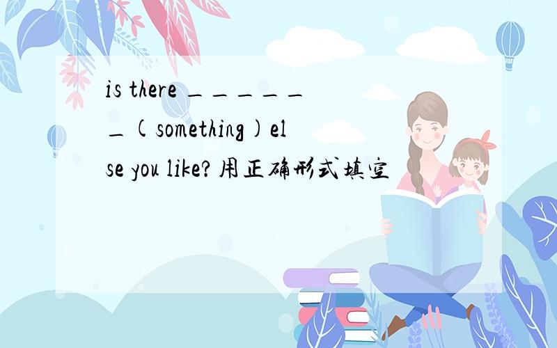 is there ______(something)else you like?用正确形式填空