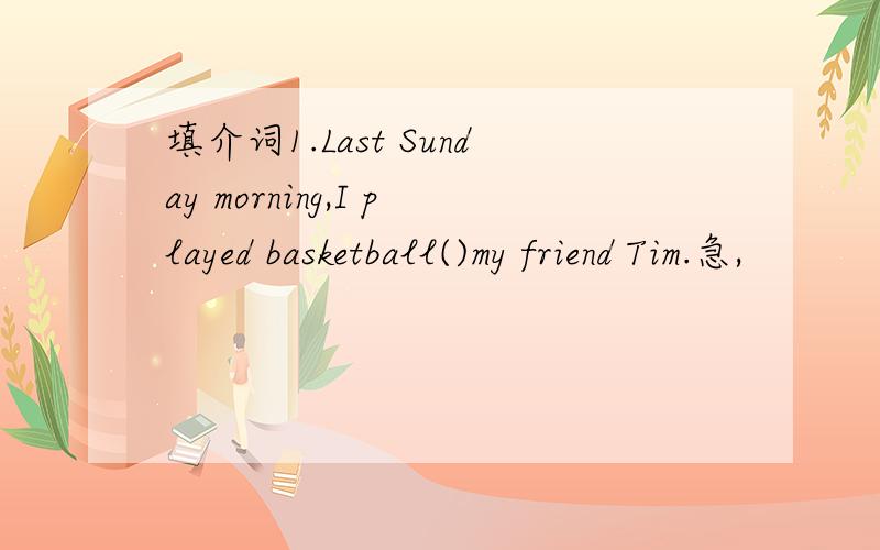 填介词1.Last Sunday morning,I played basketball()my friend Tim.急,