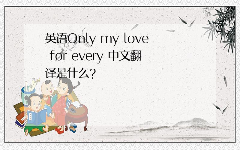 英语Only my love for every 中文翻译是什么?