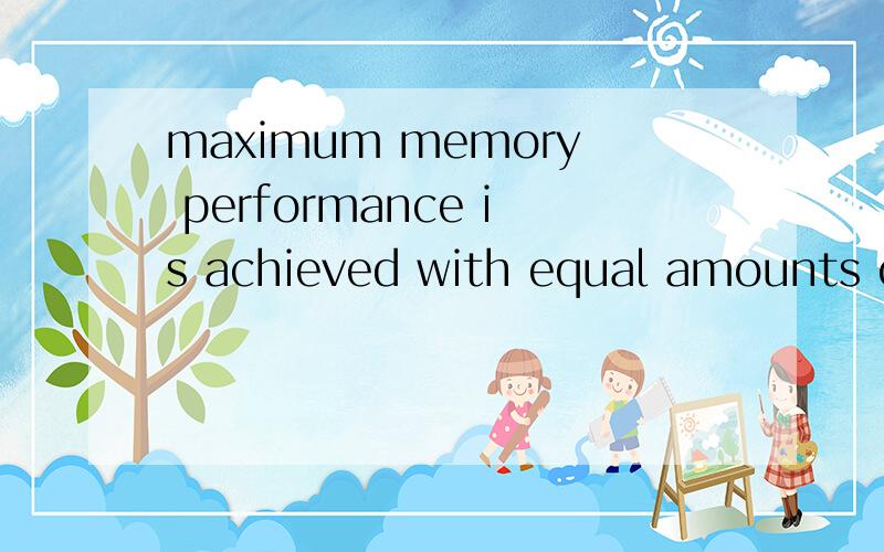 maximum memory performance is achieved with equal amounts of memory installed in maximum memory performance is achieved with equal amounts of memory installed in each channel ,maximum memory performance is achieved with matched dimms ,the installed a