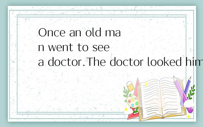 Once an old man went to see a doctor.The doctor looked him over carefully and said,“Medicine won怎么写