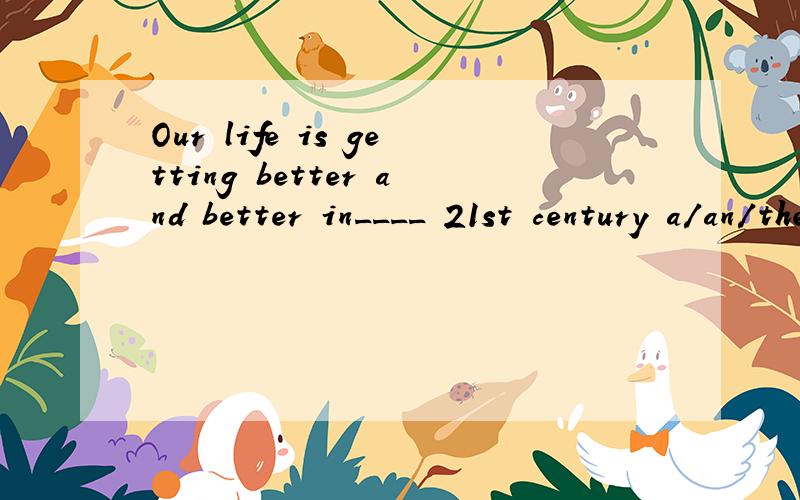 Our life is getting better and better in____ 21st century a/an/the/不填