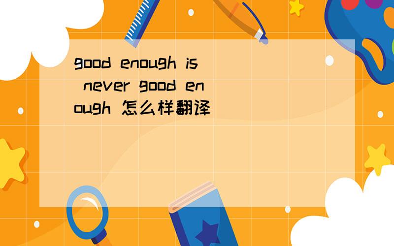 good enough is never good enough 怎么样翻译