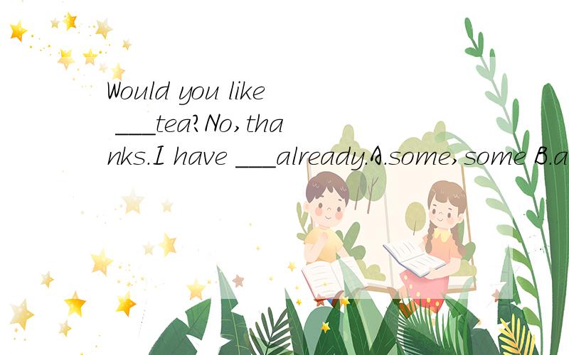 Would you like ___tea?No,thanks.I have ___already.A.some,some B.any,some C.any,any D.some,any