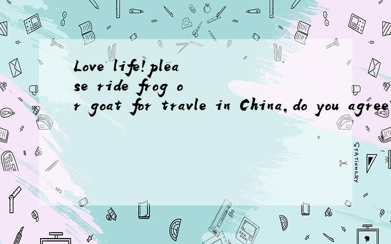 Love life!please ride frog or goat for travle in China,do you agree?这句话来自一个韩国人之口，