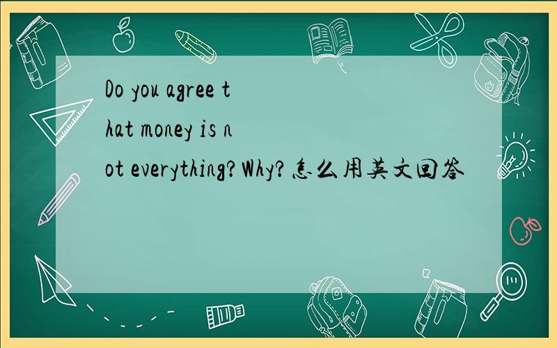 Do you agree that money is not everything?Why?怎么用英文回答