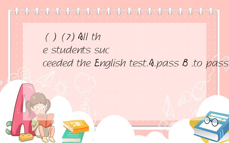 ( ) (7) All the students succeeded the English test.A.pass B .to pass C.passing D.on passing( ) (7) All the students succeeded the English test.A.pass B .to pass C.passing D.on passing