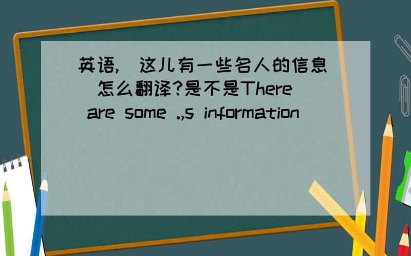 英语,(这儿有一些名人的信息)怎么翻译?是不是There are some .,s information