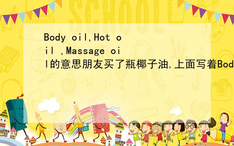 Body oil,Hot oil ,Massage oil的意思朋友买了瓶椰子油,上面写着Body oil,Hot oil ,Massage oil ,不是太理解,是直接涂在身上按摩用的吗?