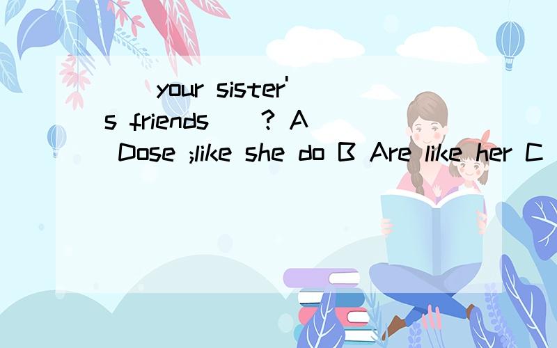 （）your sister's friends()? A Dose ;like she do B Are like her C Are;like she does