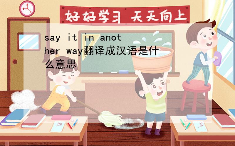 say it in another way翻译成汉语是什么意思