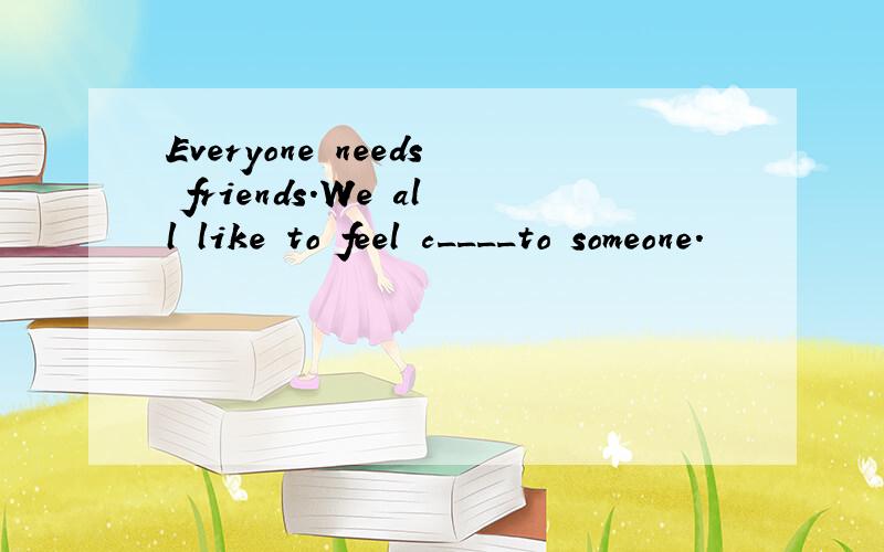 Everyone needs friends.We all like to feel c____to someone.