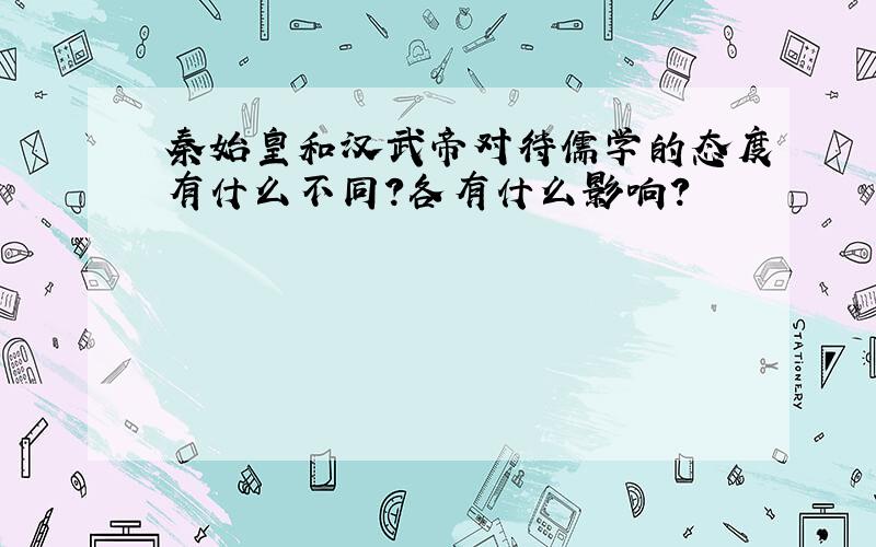 秦始皇和汉武帝对待儒学的态度有什么不同?各有什么影响?