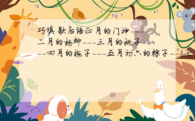 巧填 歇后语正月的门神---二月的杨柳---三月的桃子---四月的梅子---五月初六的粽子---七月的荷花--- 九月的甘蔗---十月的桑叶---