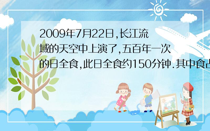 2009年7月22日,长江流域的天空中上演了,五百年一次的日全食,此日全食约150分钟.其中食占30分之1..食甚期间造成“黑夜”现象.这种现象持续了多少分钟?