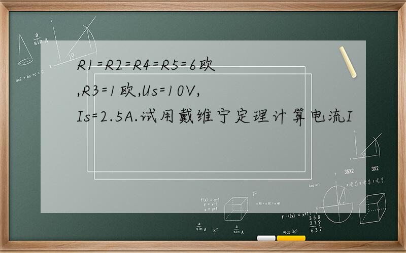 R1=R2=R4=R5=6欧,R3=1欧,Us=10V,Is=2.5A.试用戴维宁定理计算电流I