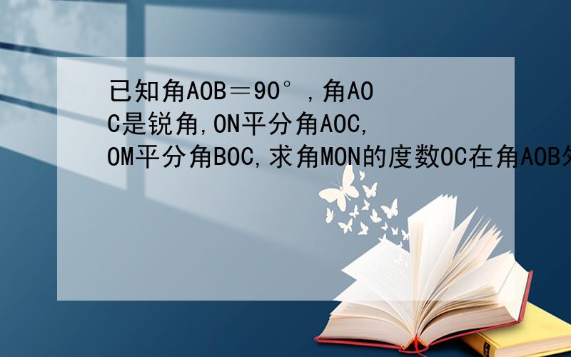 已知角AOB＝90°,角AOC是锐角,ON平分角AOC,OM平分角BOC,求角MON的度数OC在角AOB外