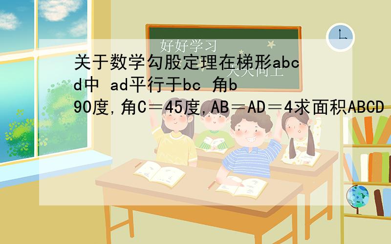 关于数学勾股定理在梯形abcd中 ad平行于bc 角b 90度,角C＝45度,AB＝AD＝4求面积ABCD