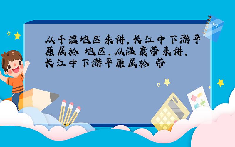 从干湿地区来讲,长江中下游平原属於 地区,从温度带来讲,长江中下游平原属於 带