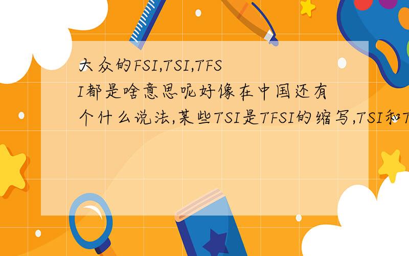 大众的FSI,TSI,TFSI都是啥意思呢好像在中国还有个什么说法,某些TSI是TFSI的缩写,TSI和TSI还不一样,反正挺乱地