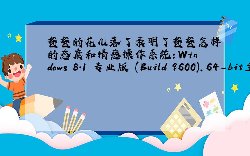 爸爸的花儿落了表明了爸爸怎样的态度和情感操作系统：Windows 8.1 专业版 (Build 9600),64-bit主板：华硕 Z87-K显示器：通用非即插即用监视器处理器：Intel(R) Core(TM) i7-4770 CPU @ 3.40GHz 四核内存：8.00