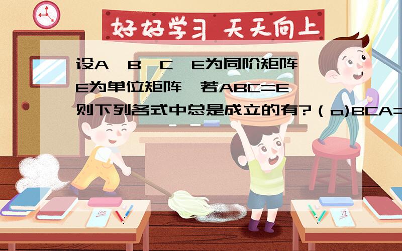 设A、B、C、E为同阶矩阵,E为单位矩阵,若ABC=E,则下列各式中总是成立的有?（a)BCA=E (b)ACB=E (c)BAC=E (d)CBA=E