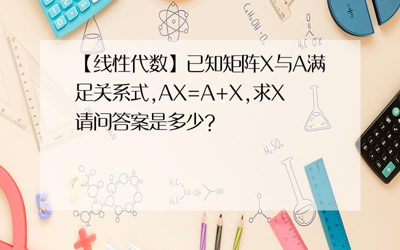 【线性代数】已知矩阵X与A满足关系式,AX=A+X,求X请问答案是多少?