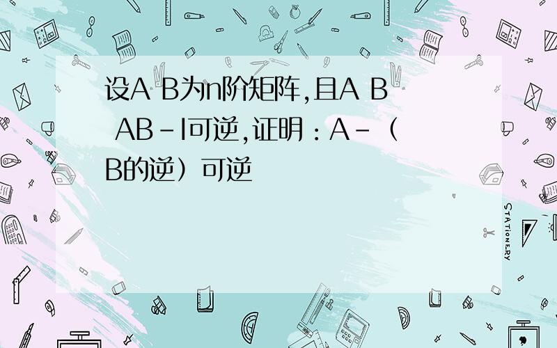 设A B为n阶矩阵,且A B AB-I可逆,证明：A-（B的逆）可逆