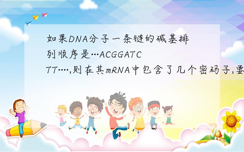 如果DNA分子一条链的碱基排列顺序是···ACGGATCTT····,则在其mRNA中包含了几个密码子,要几个tRNA才能把所需要的氨基酸转运到核糖体上