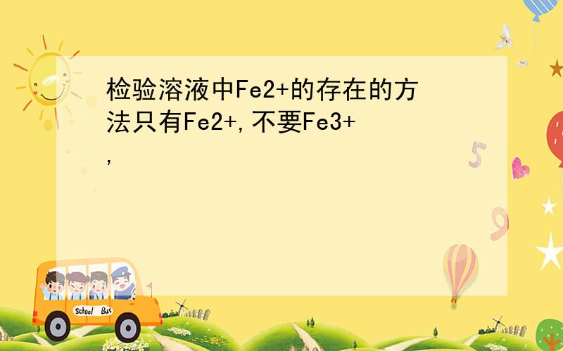 检验溶液中Fe2+的存在的方法只有Fe2+,不要Fe3+,