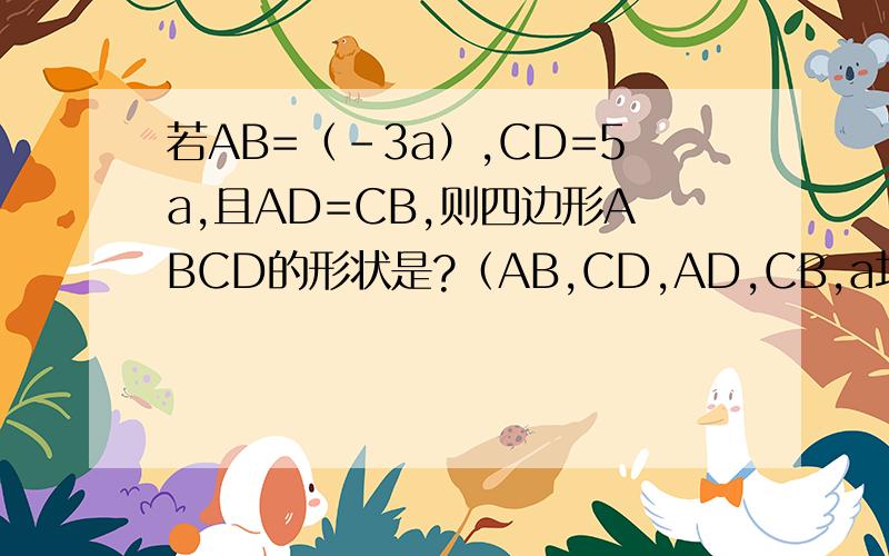若AB=（-3a）,CD=5a,且AD=CB,则四边形ABCD的形状是?（AB,CD,AD,CB,a均为向量）