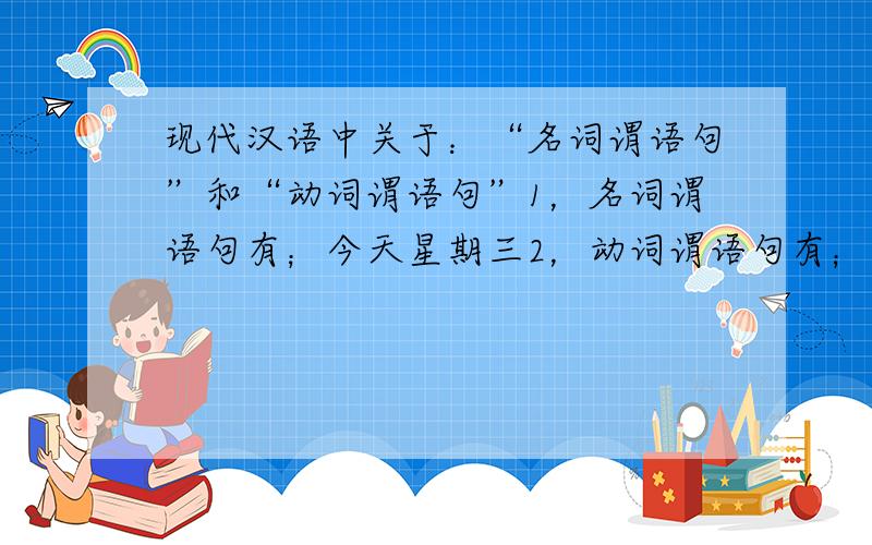 现代汉语中关于：“名词谓语句”和“动词谓语句”1，名词谓语句有；今天星期三2，动词谓语句有；村子里全是水两者都是对主语的说明。我可不可以这样理解：如果将第一句改成：今天