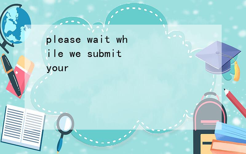 please wait while we submit your