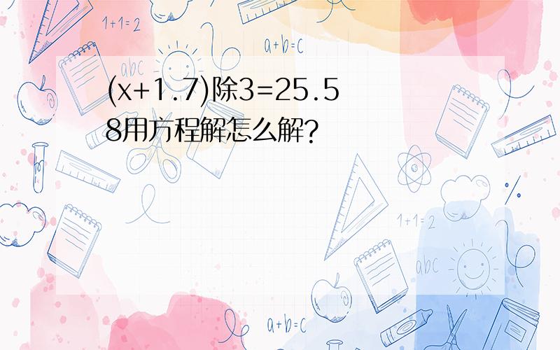 (x+1.7)除3=25.58用方程解怎么解?
