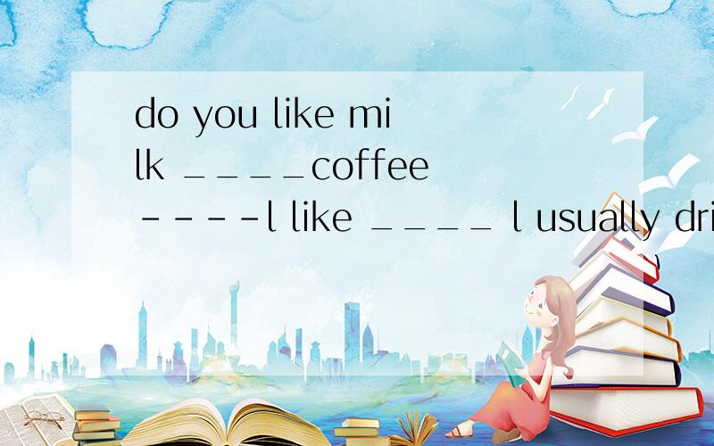 do you like milk ____coffee ----l like ____ l usually drink water. A with,another B or,neither