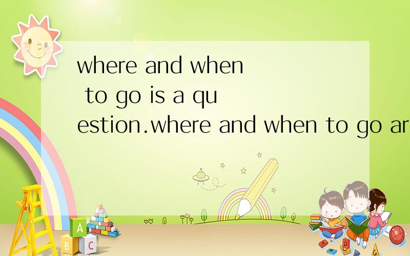 where and when to go is a question.where and when to go are question.哪句是对的?