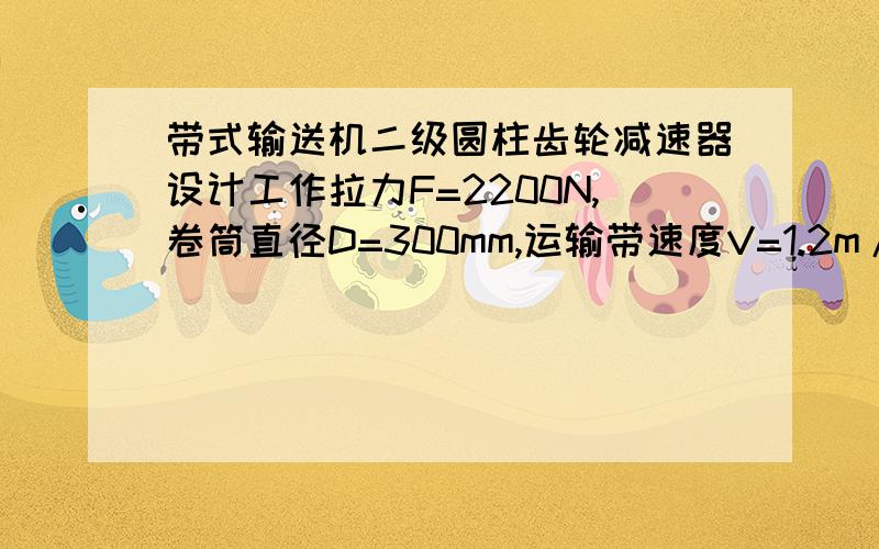 带式输送机二级圆柱齿轮减速器设计工作拉力F=2200N,卷筒直径D=300mm,运输带速度V=1.2m/s求一份完整的设计说明书!急