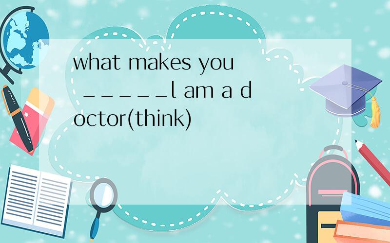 what makes you _____l am a doctor(think)