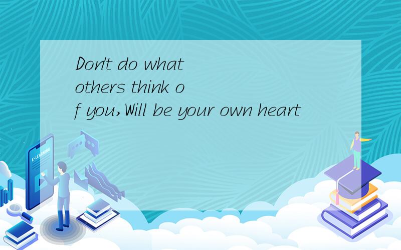 Don't do what others think of you,Will be your own heart
