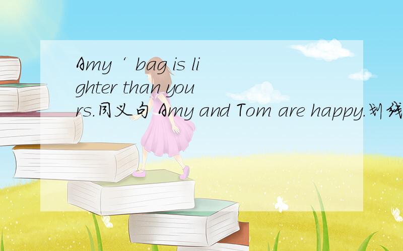 Amy‘ bag is lighter than yours.同义句 Amy and Tom are happy.划线是happy 划线提问