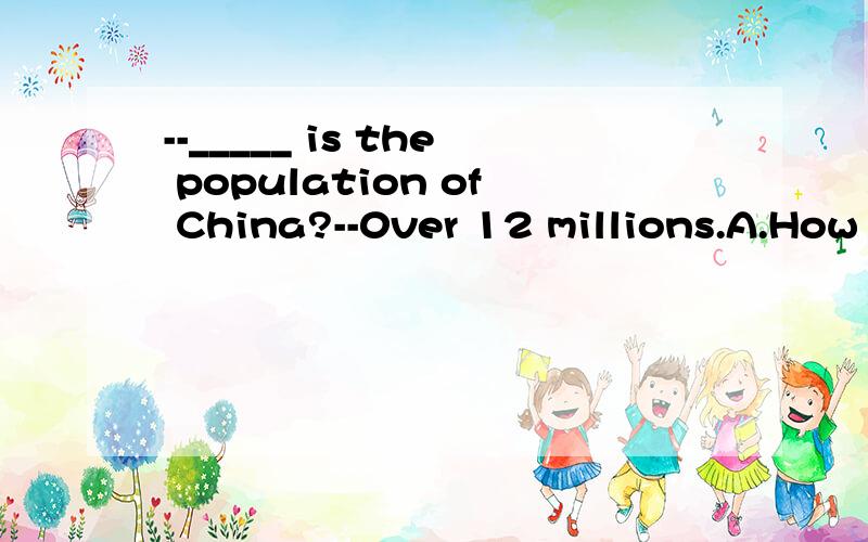 --_____ is the population of China?--0ver 12 millions.A.How many B.How long C.What D.How