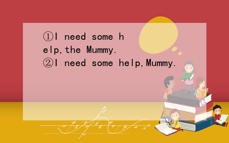 ①I need some help,the Mummy.②I need some help,Mummy.