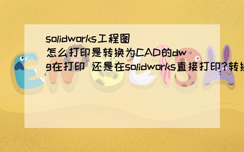 solidworks工程图 怎么打印是转换为CAD的dwg在打印 还是在solidworks直接打印?转换为dwg打印 经常出乱码 还得修改直接在solidworks打印,怎么设置?