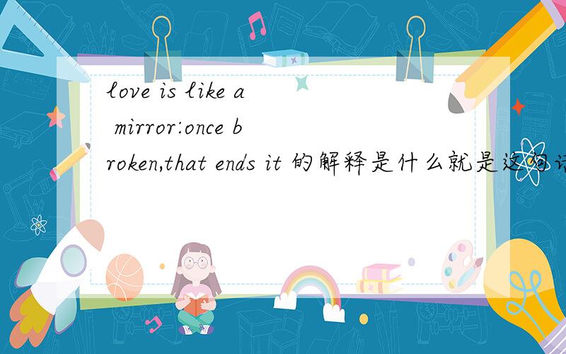 love is like a mirror:once broken,that ends it 的解释是什么就是这句话的解释 准确点的