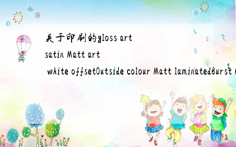关于印刷的gloss artsatin Matt art white offsetOutside colour Matt laminatedBurst Bound