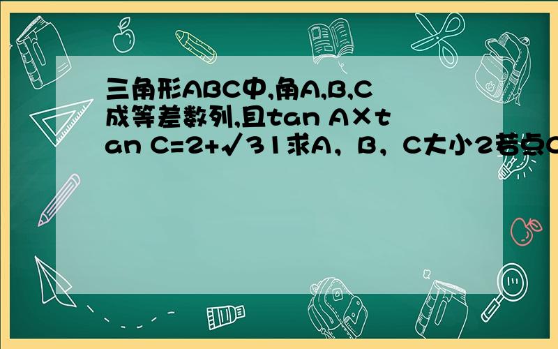 三角形ABC中,角A,B,C成等差数列,且tan A×tan C=2+√31求A，B，C大小2若点C对边c上的高=4√3 求边a,b,c,的长