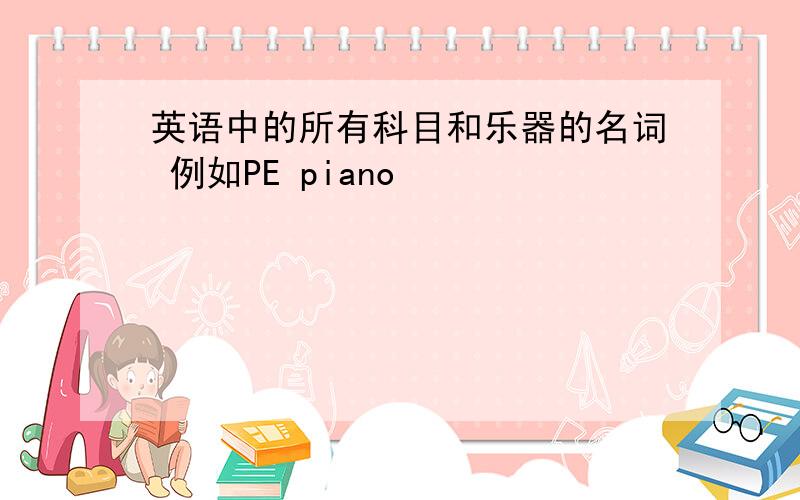 英语中的所有科目和乐器的名词 例如PE piano