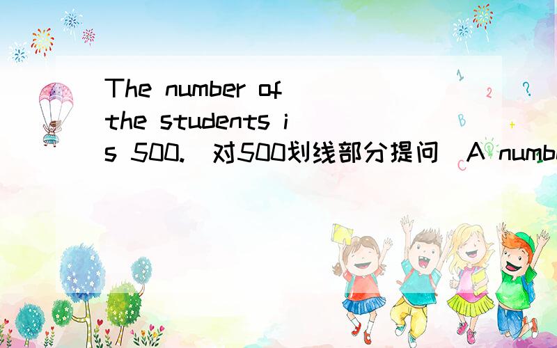 The number of the students is 500.（对500划线部分提问）A number of people lost their jobs.（对 a number of 划线部分提问）请问这两个句子分别怎么提问?