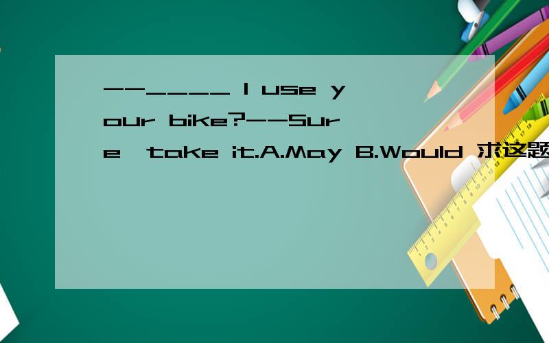 --____ I use your bike?--Sure,take it.A.May B.Would 求这题答案以及分析过程.