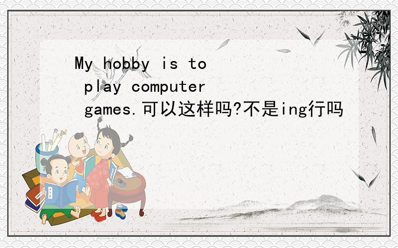 My hobby is to play computer games.可以这样吗?不是ing行吗
